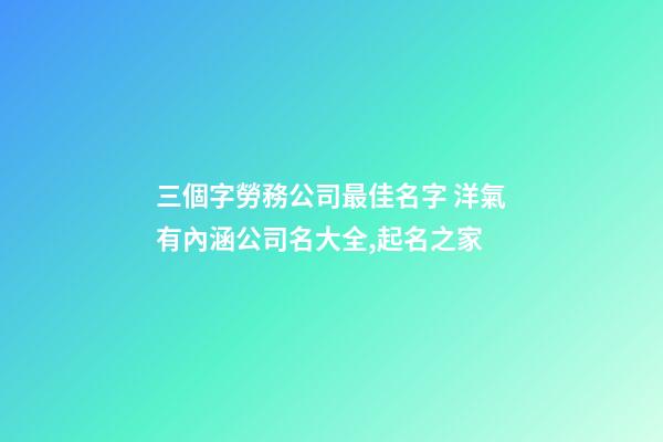 三個字勞務公司最佳名字 洋氣有內涵公司名大全,起名之家-第1張-公司起名-玄機派